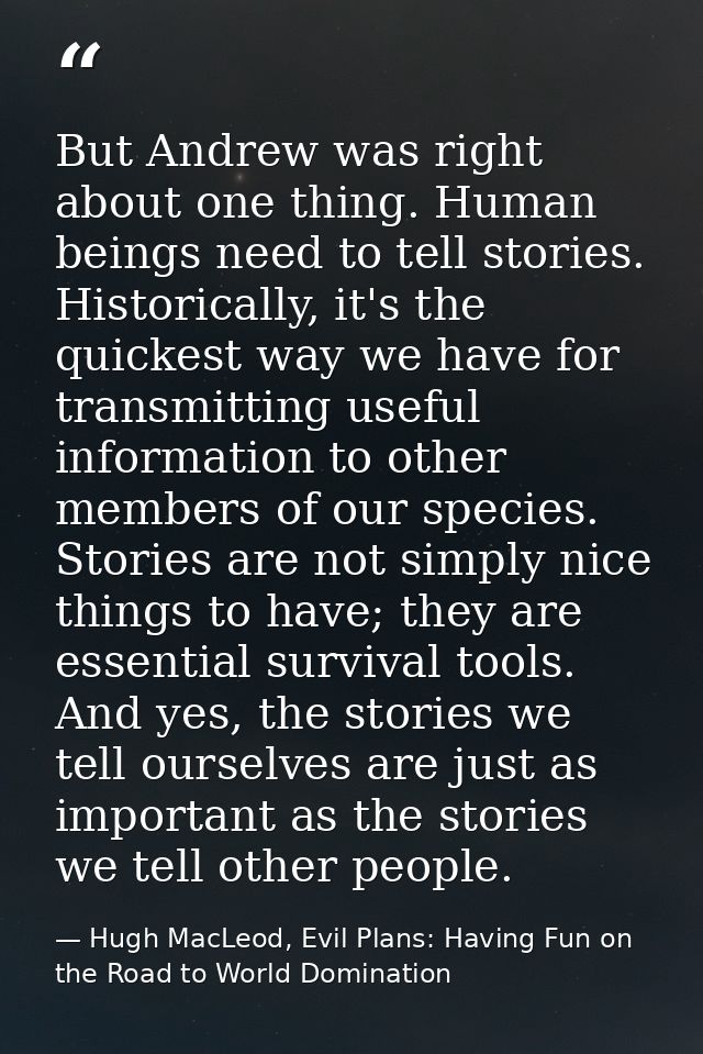 But Andrew was right about one thing. Human beings need to tell stories. Historically, it's the quickest way we have for — Hugh MacLeod, Evil Plans: Having Fun on the Road to World Domination