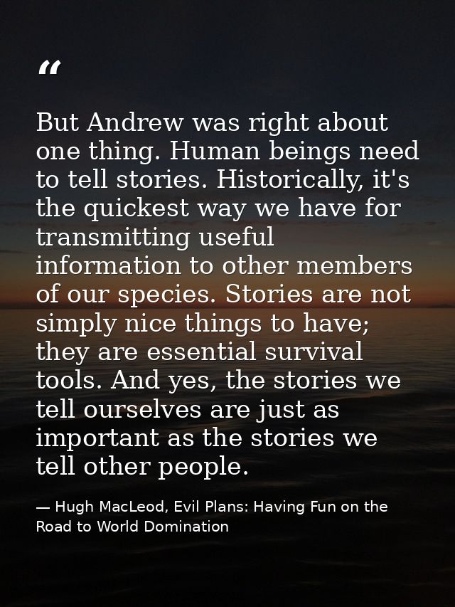 But Andrew was right about one thing. Human beings need to tell stories. Historically, it's the quickest way we have for — Hugh MacLeod, Evil Plans: Having Fun on the Road to World Domination