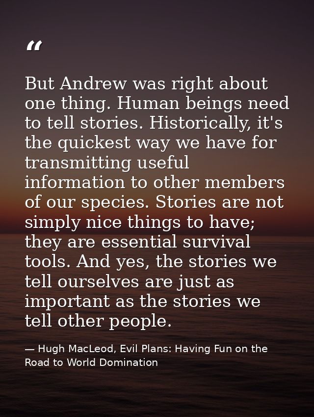 But Andrew was right about one thing. Human beings need to tell stories. Historically, it's the quickest way we have for — Hugh MacLeod, Evil Plans: Having Fun on the Road to World Domination