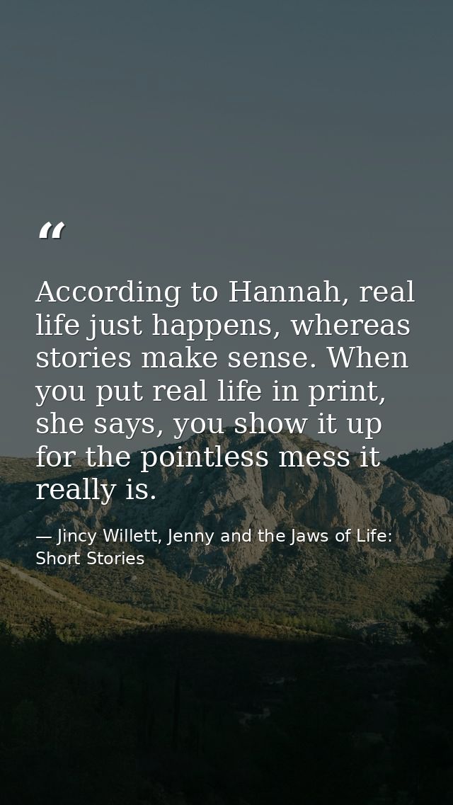 According to Hannah, real life just happens, whereas stories make sense. When you put real life in print, she says, you  — Jincy Willett, Jenny and the Jaws of Life: Short Stories