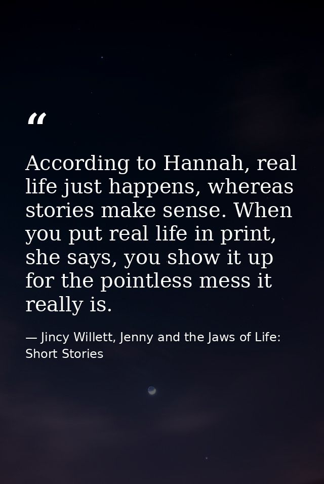 According to Hannah, real life just happens, whereas stories make sense. When you put real life in print, she says, you  — Jincy Willett, Jenny and the Jaws of Life: Short Stories