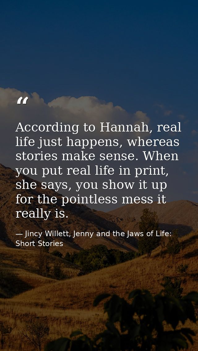 According to Hannah, real life just happens, whereas stories make sense. When you put real life in print, she says, you  — Jincy Willett, Jenny and the Jaws of Life: Short Stories