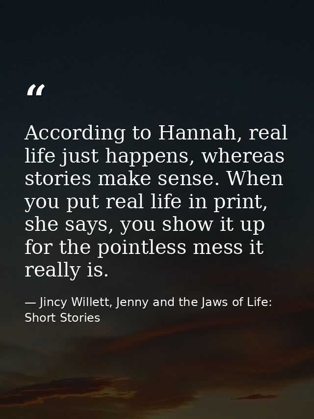 According to Hannah, real life just happens, whereas stories make sense. When you put real life in print, she says, you  — Jincy Willett, Jenny and the Jaws of Life: Short Stories