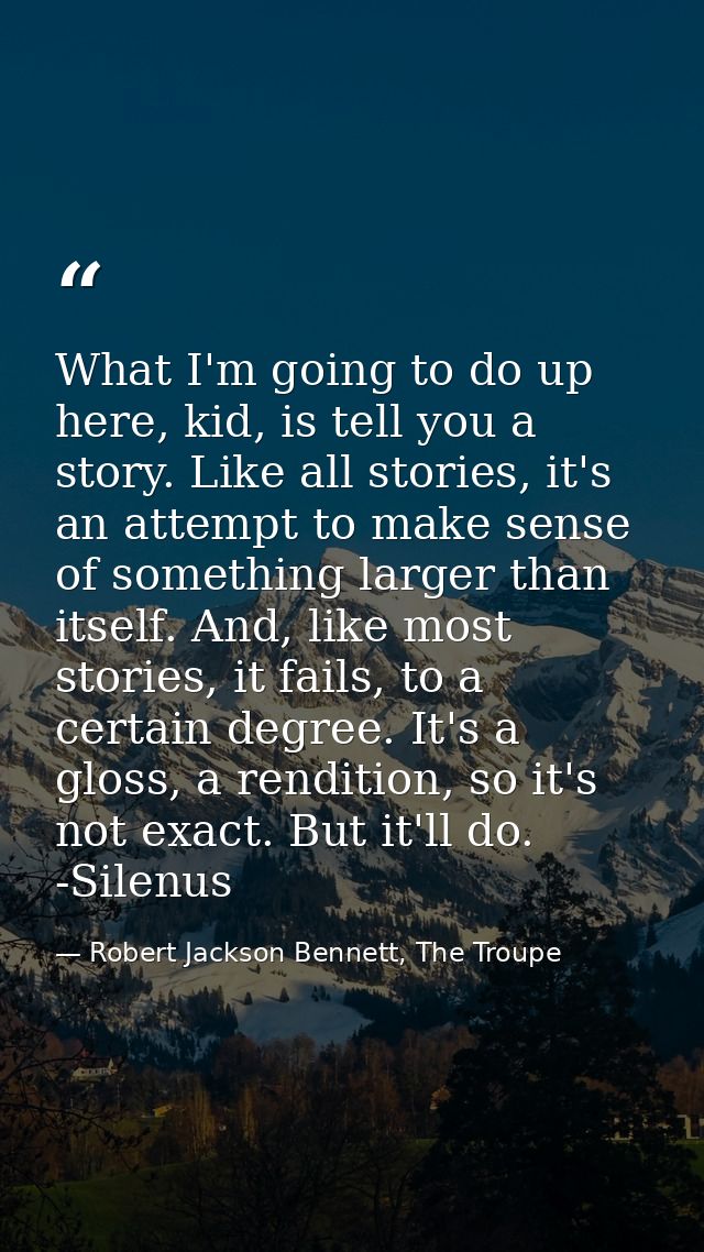 What I'm going to do up here, kid, is tell you a story. Like all stories, it's an attempt to make sense of something lar — Robert Jackson Bennett, The Troupe