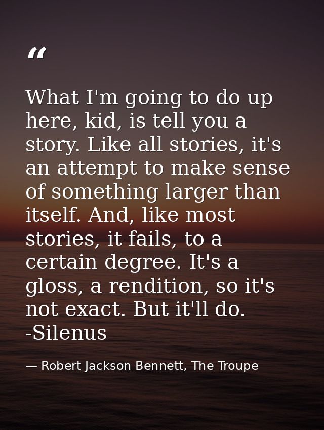 What I'm going to do up here, kid, is tell you a story. Like all stories, it's an attempt to make sense of something lar — Robert Jackson Bennett, The Troupe