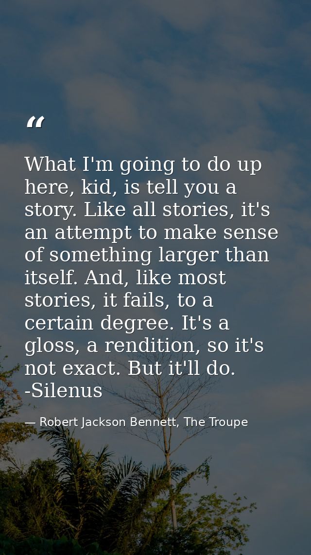 What I'm going to do up here, kid, is tell you a story. Like all stories, it's an attempt to make sense of something lar — Robert Jackson Bennett, The Troupe
