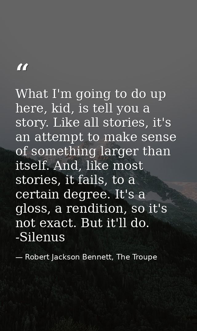 What I'm going to do up here, kid, is tell you a story. Like all stories, it's an attempt to make sense of something lar — Robert Jackson Bennett, The Troupe