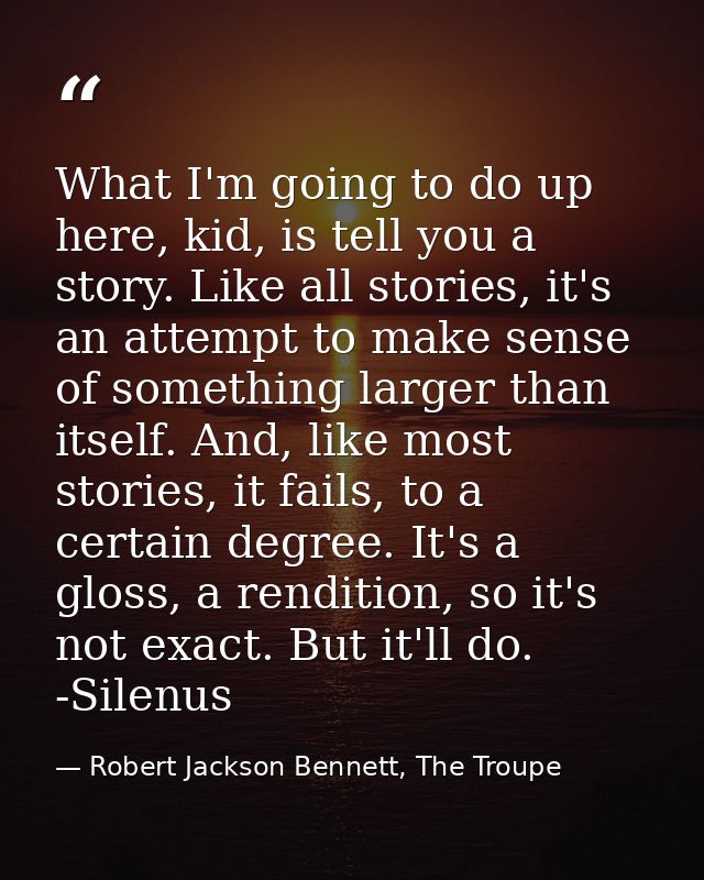 What I'm going to do up here, kid, is tell you a story. Like all stories, it's an attempt to make sense of something lar — Robert Jackson Bennett, The Troupe