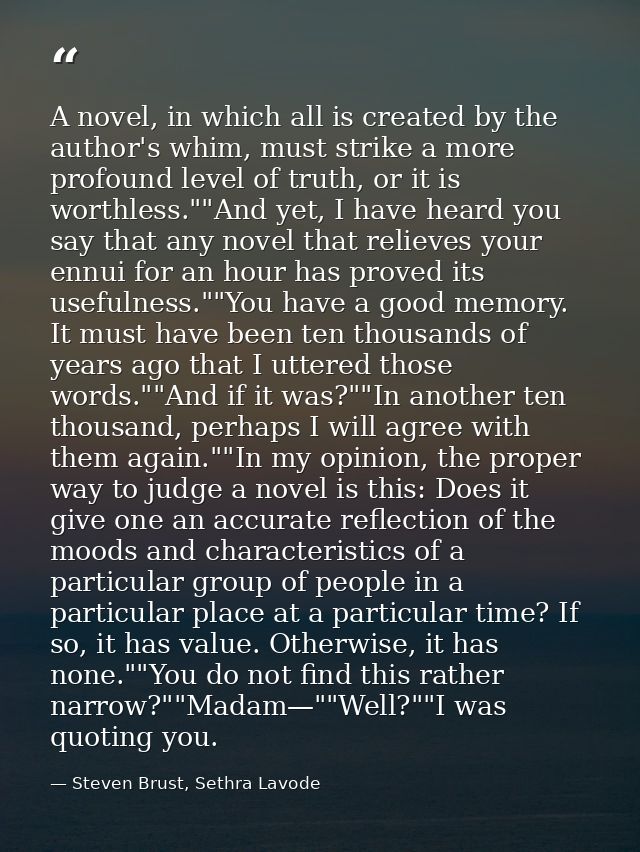 A novel, in which all is created by the author's whim, must strike a more profound level of truth, or it is worthless."" — Steven Brust, Sethra Lavode