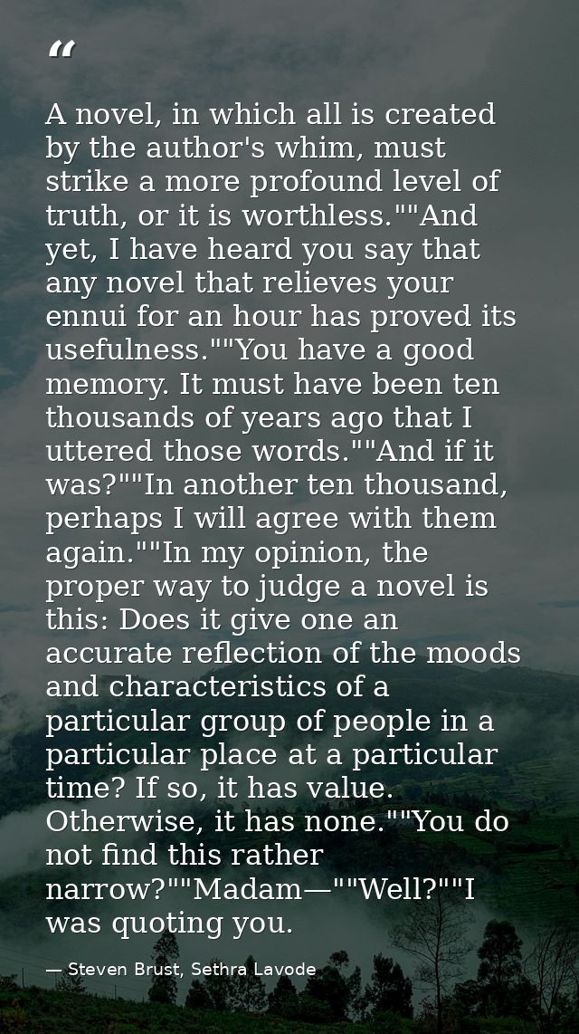 A novel, in which all is created by the author's whim, must strike a more profound level of truth, or it is worthless."" — Steven Brust, Sethra Lavode