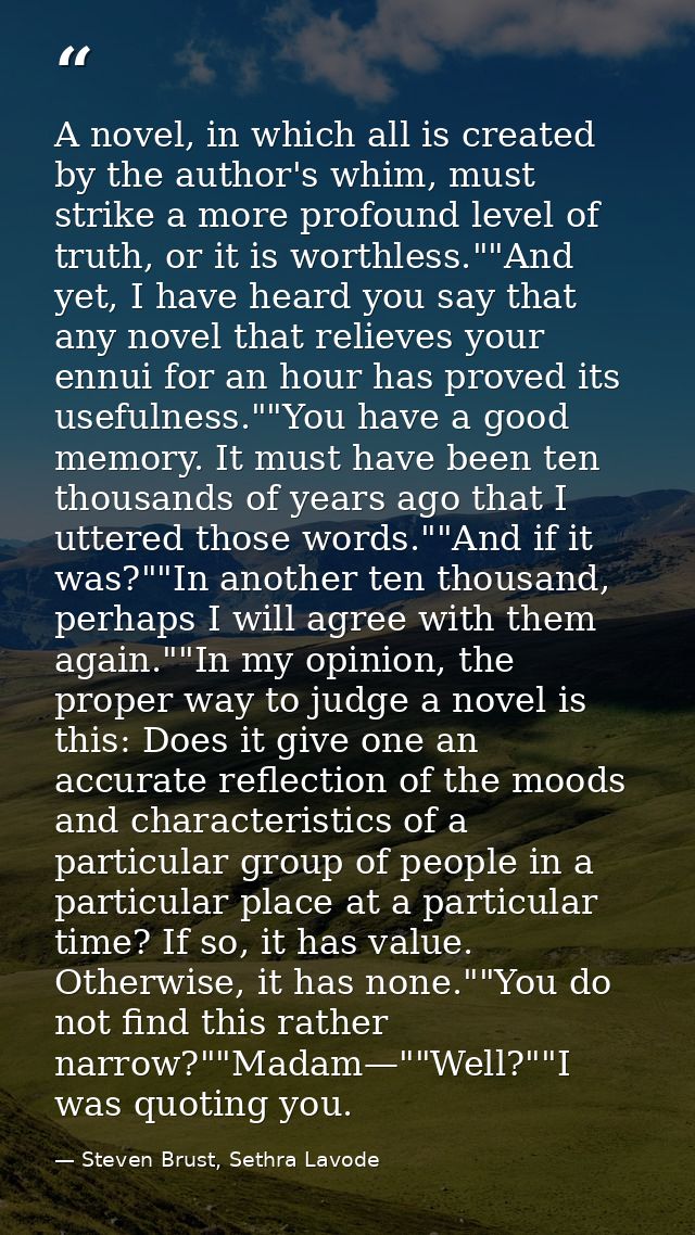 A novel, in which all is created by the author's whim, must strike a more profound level of truth, or it is worthless."" — Steven Brust, Sethra Lavode