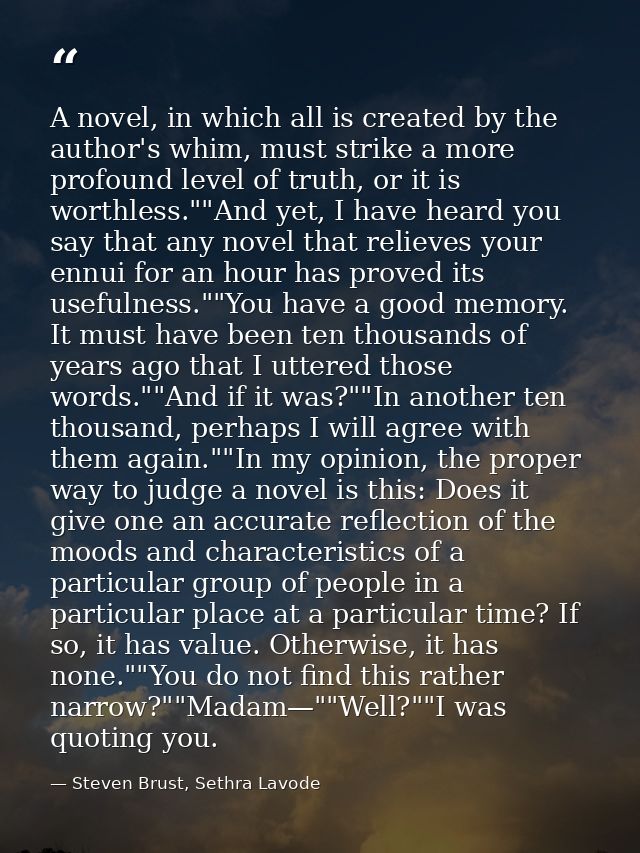 A novel, in which all is created by the author's whim, must strike a more profound level of truth, or it is worthless."" — Steven Brust, Sethra Lavode
