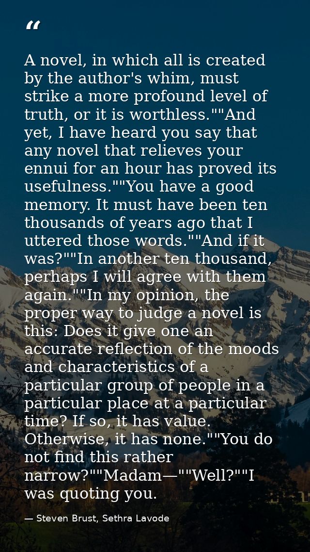 A novel, in which all is created by the author's whim, must strike a more profound level of truth, or it is worthless."" — Steven Brust, Sethra Lavode