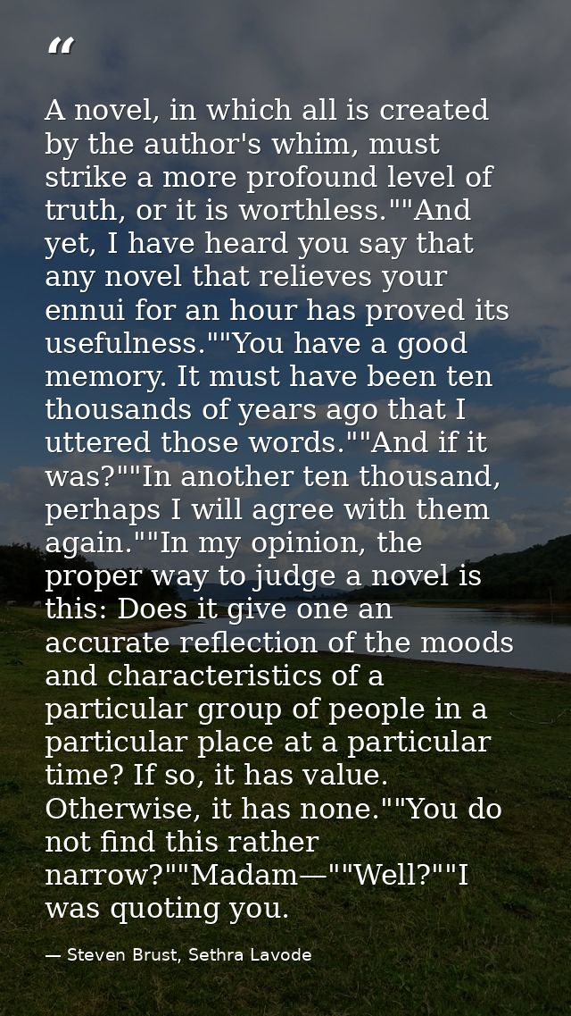A novel, in which all is created by the author's whim, must strike a more profound level of truth, or it is worthless."" — Steven Brust, Sethra Lavode
