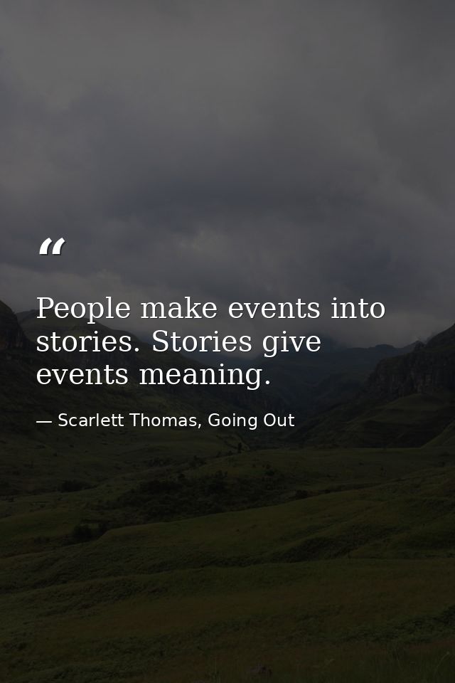 People make events into stories. Stories give events meaning. — Scarlett Thomas, Going Out