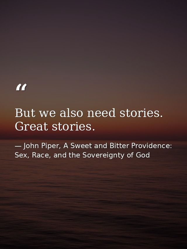 But we also need stories. Great stories. — John Piper, A Sweet and Bitter Providence: Sex, Race, and the Sovereignty of God