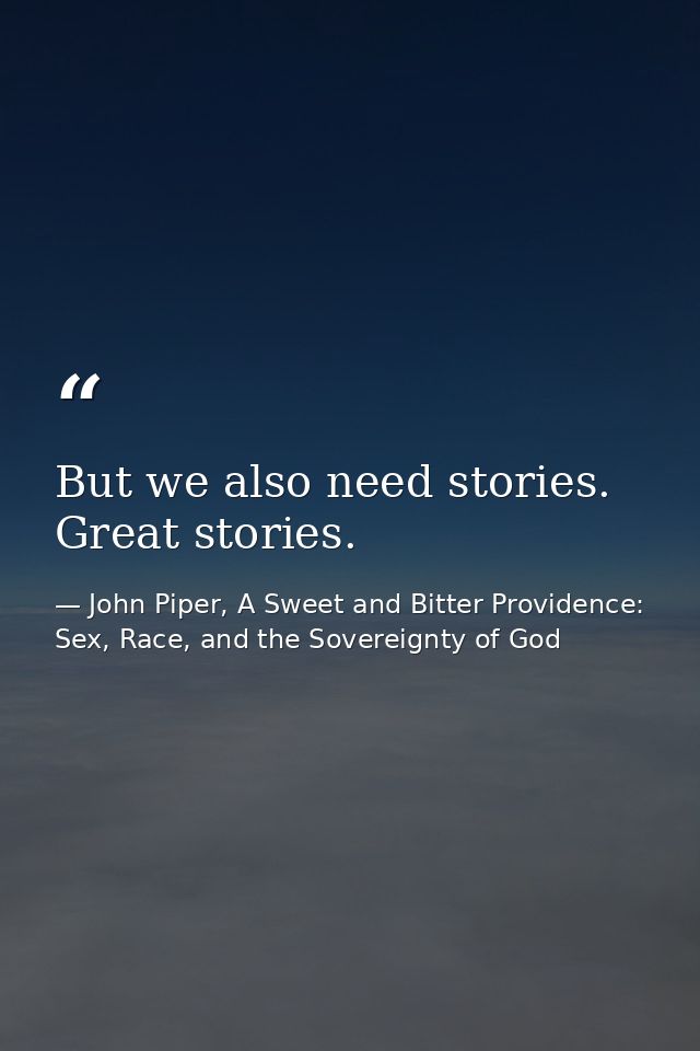 But we also need stories. Great stories. — John Piper, A Sweet and Bitter Providence: Sex, Race, and the Sovereignty of God