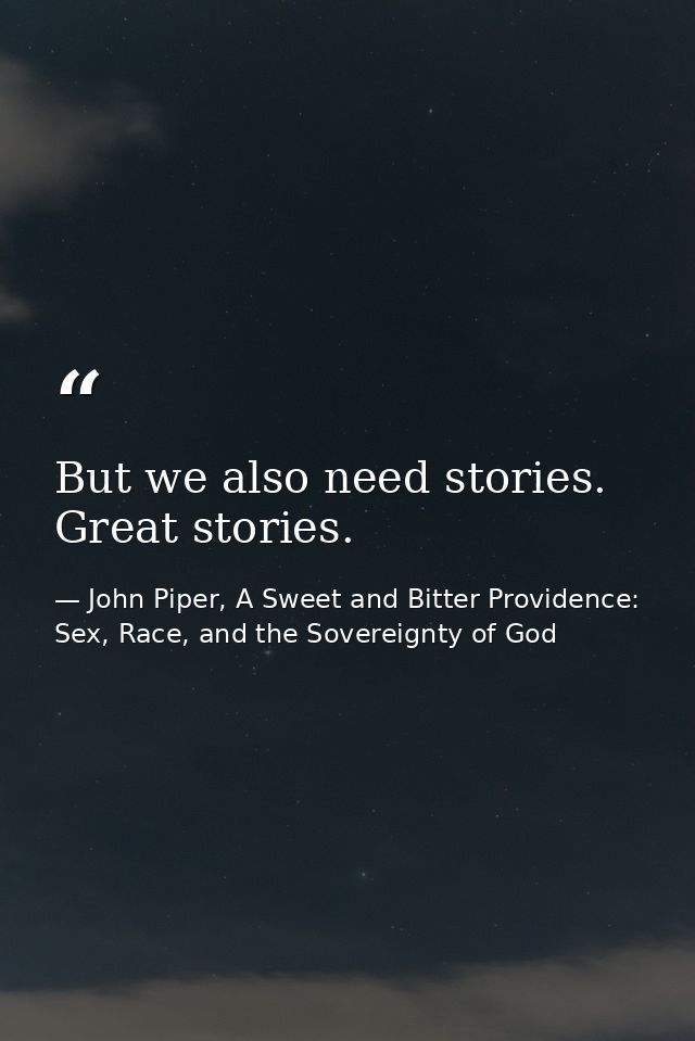 But we also need stories. Great stories. — John Piper, A Sweet and Bitter Providence: Sex, Race, and the Sovereignty of God