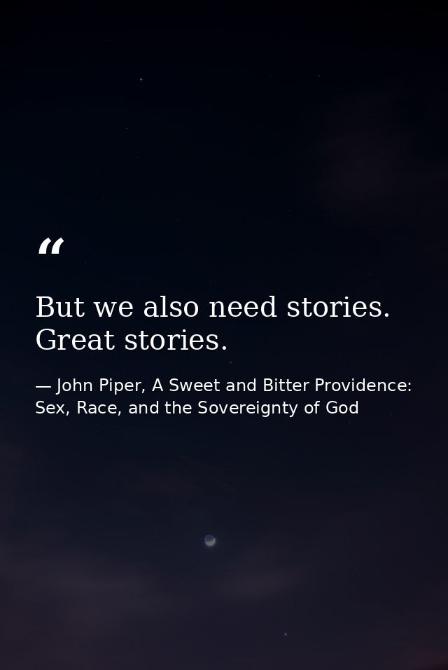 But we also need stories. Great stories. — John Piper, A Sweet and Bitter Providence: Sex, Race, and the Sovereignty of God
