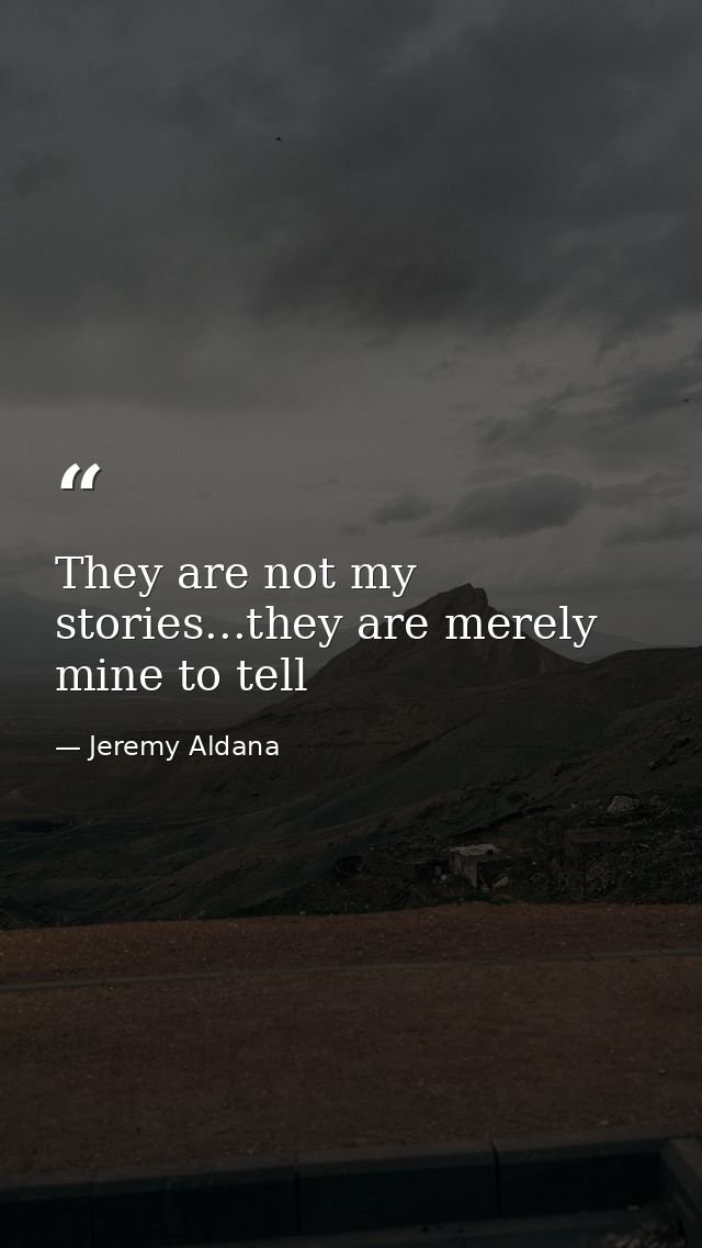 They are not my stories...they are merely mine to tell — Jeremy Aldana