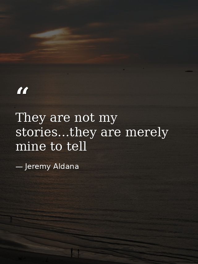 They are not my stories...they are merely mine to tell — Jeremy Aldana