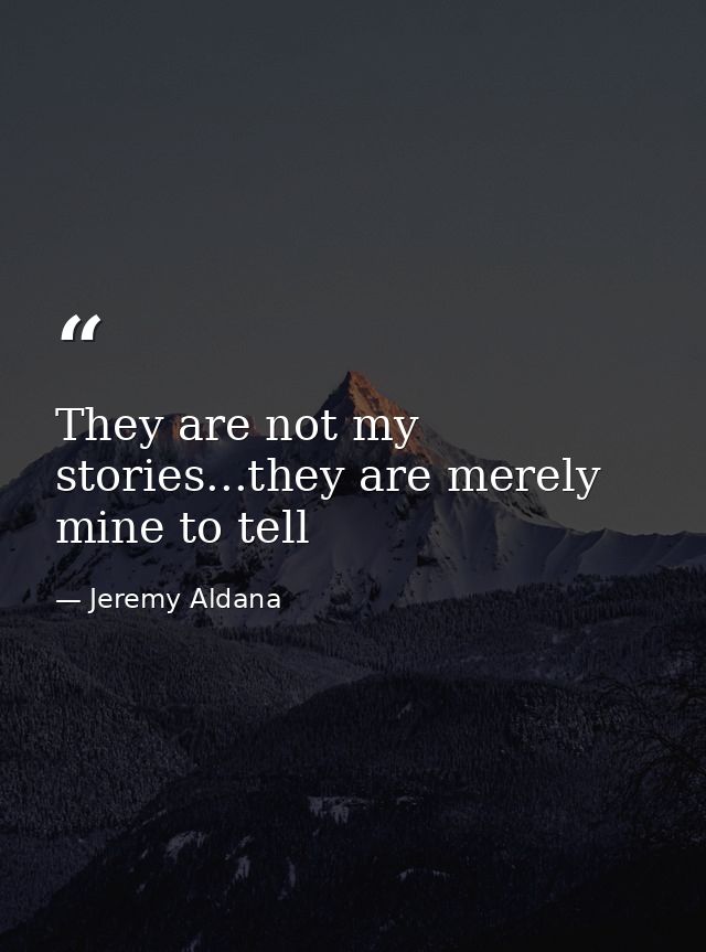 They are not my stories...they are merely mine to tell — Jeremy Aldana