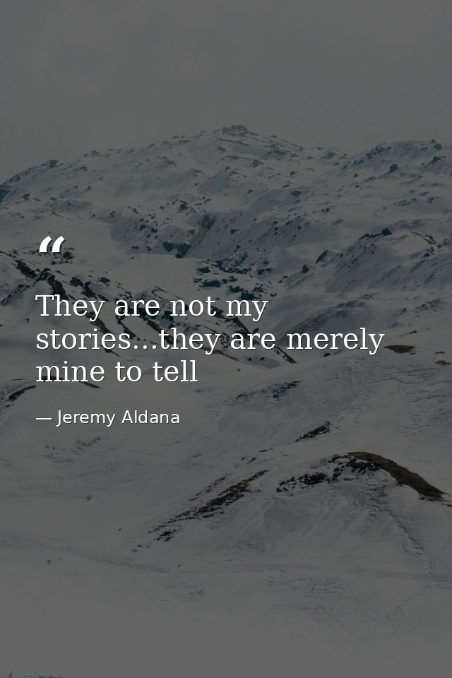 They are not my stories...they are merely mine to tell — Jeremy Aldana