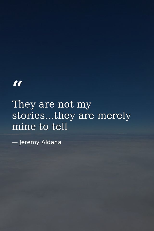 They are not my stories...they are merely mine to tell — Jeremy Aldana