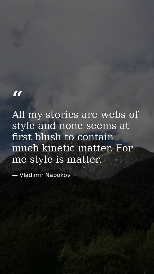 All my stories are webs of style and none seems at first blush to contain much kinetic matter. For me style is matter. — Vladimir Nabokov