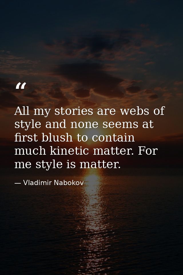 All my stories are webs of style and none seems at first blush to contain much kinetic matter. For me style is matter. — Vladimir Nabokov