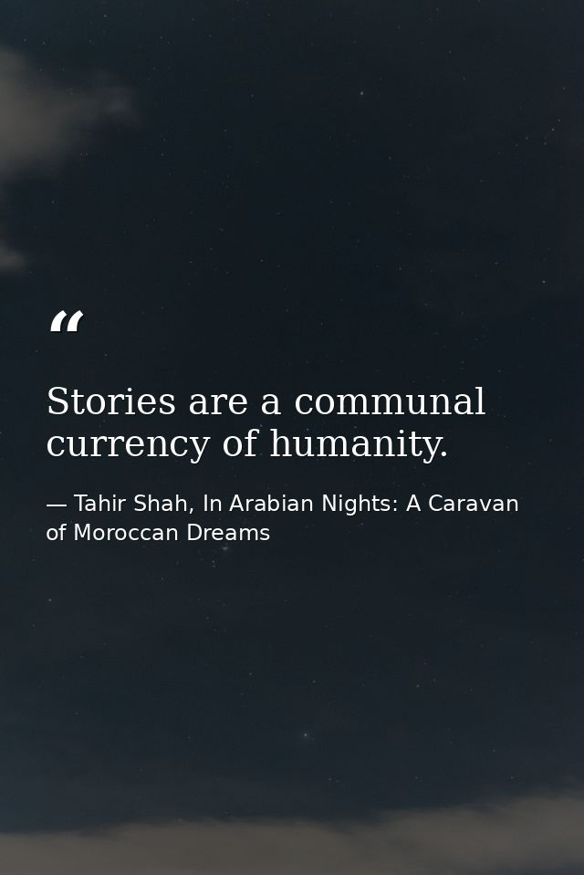 Stories are a communal currency of humanity. — Tahir Shah, In Arabian Nights: A Caravan of Moroccan Dreams
