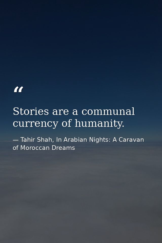 Stories are a communal currency of humanity. — Tahir Shah, In Arabian Nights: A Caravan of Moroccan Dreams