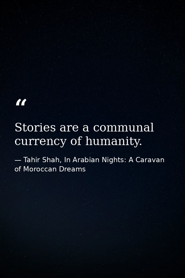 Stories are a communal currency of humanity. — Tahir Shah, In Arabian Nights: A Caravan of Moroccan Dreams
