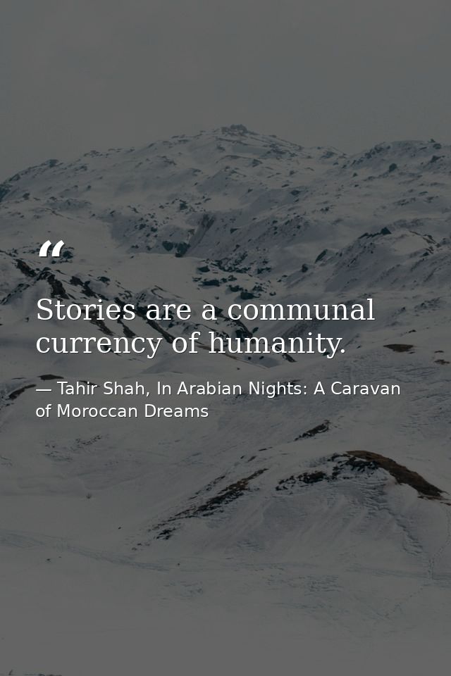 Stories are a communal currency of humanity. — Tahir Shah, In Arabian Nights: A Caravan of Moroccan Dreams