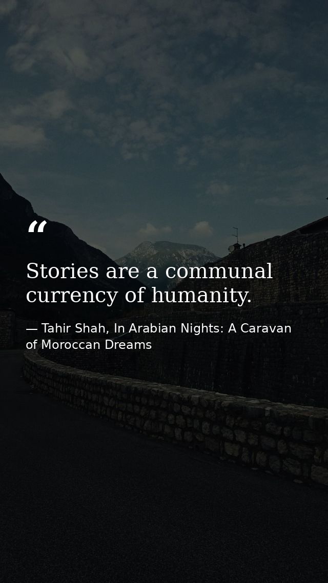 Stories are a communal currency of humanity. — Tahir Shah, In Arabian Nights: A Caravan of Moroccan Dreams