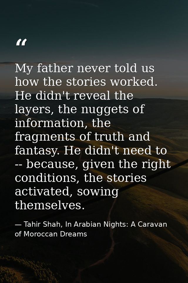 My father never told us how the stories worked. He didn't reveal the layers, the nuggets of information, the fragments o — Tahir Shah, In Arabian Nights: A Caravan of Moroccan Dreams