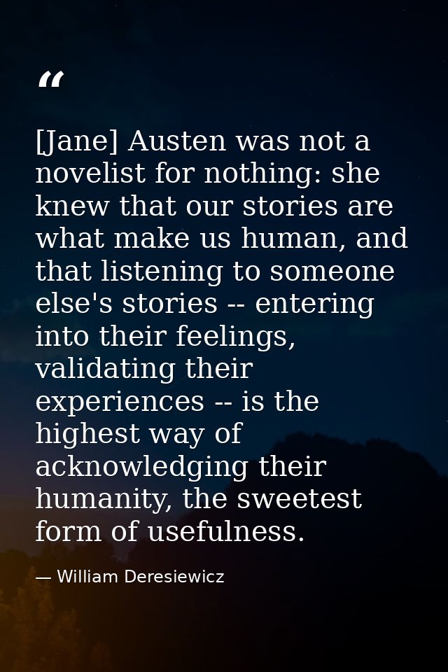 [Jane] Austen was not a novelist for nothing: she knew that our stories are what make us human, and that listening to so — William Deresiewicz