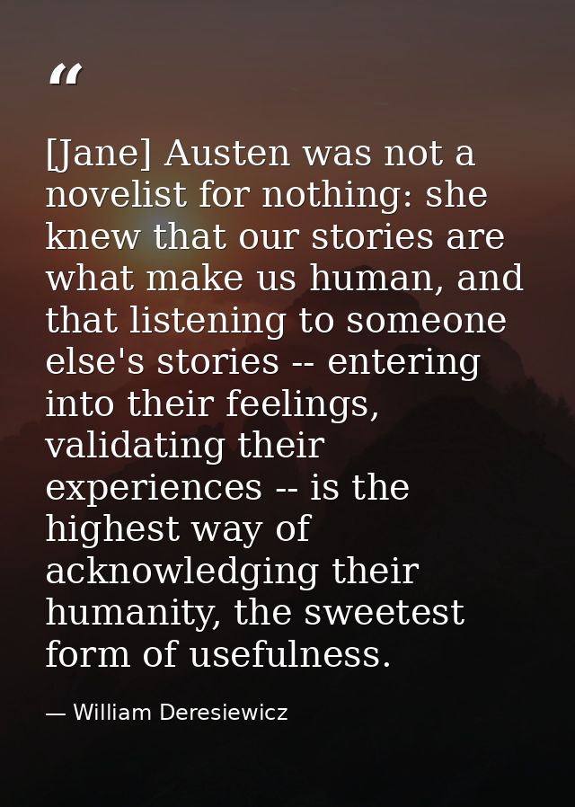 [Jane] Austen was not a novelist for nothing: she knew that our stories are what make us human, and that listening to so — William Deresiewicz