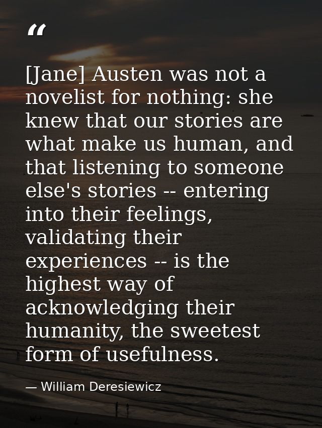 [Jane] Austen was not a novelist for nothing: she knew that our stories are what make us human, and that listening to so — William Deresiewicz