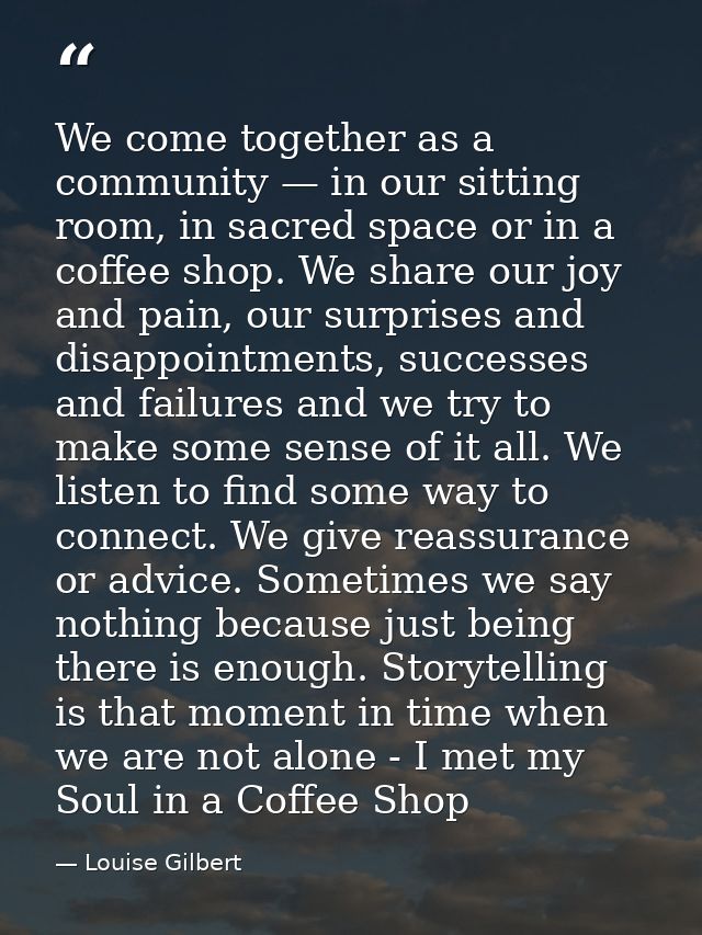 We come together as a community — in our sitting room, in sacred space or in a coffee shop. We share our joy and pain, o — Louise Gilbert