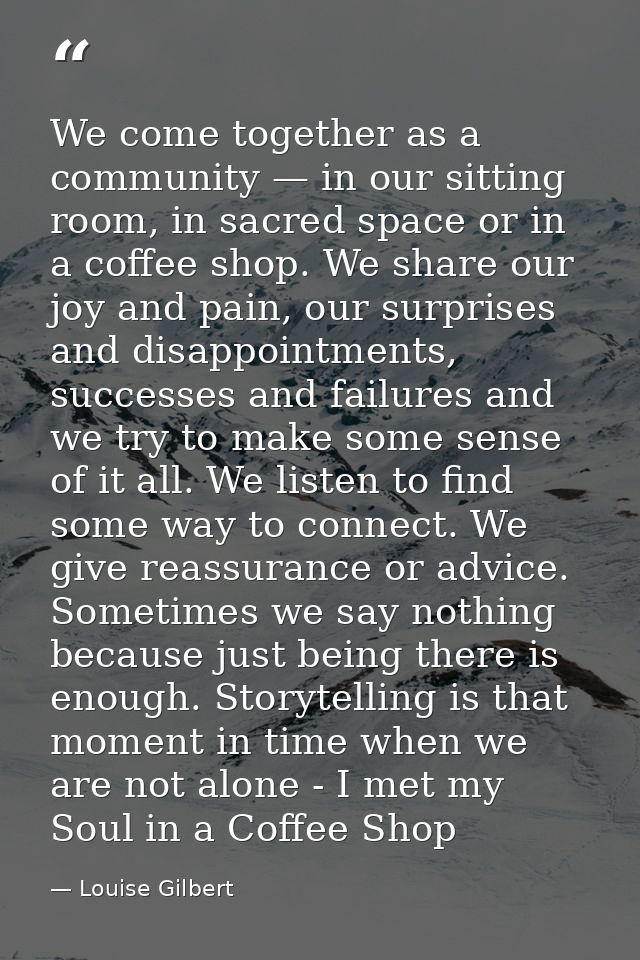 We come together as a community — in our sitting room, in sacred space or in a coffee shop. We share our joy and pain, o — Louise Gilbert