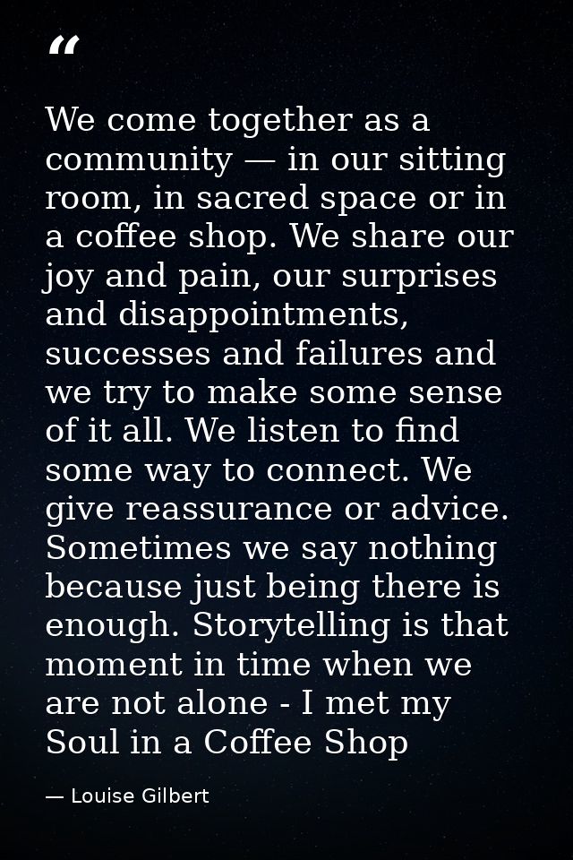 We come together as a community — in our sitting room, in sacred space or in a coffee shop. We share our joy and pain, o — Louise Gilbert