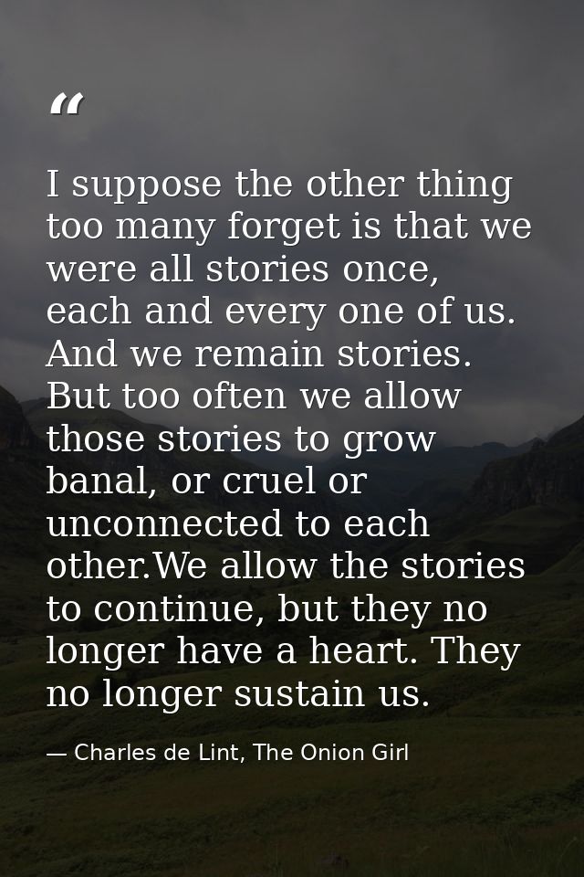I suppose the other thing too many forget is that we were all stories once, each and every one of us. And we remain stor — Charles de Lint, The Onion Girl