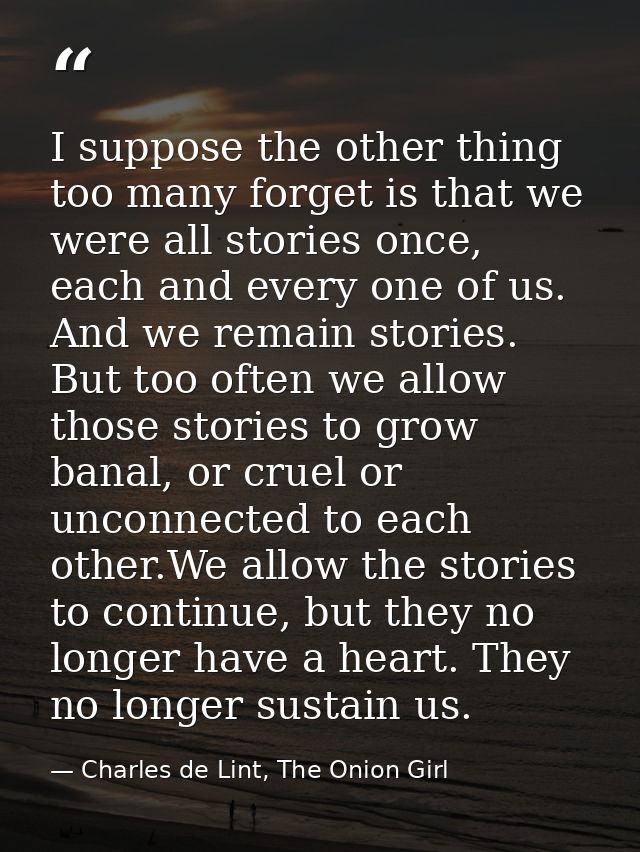 I suppose the other thing too many forget is that we were all stories once, each and every one of us. And we remain stor — Charles de Lint, The Onion Girl