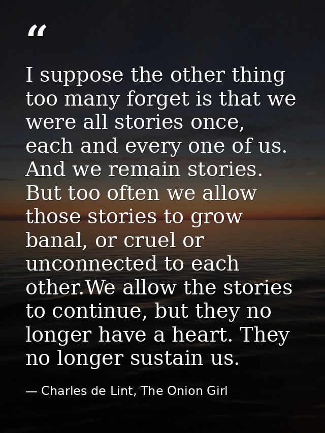 I suppose the other thing too many forget is that we were all stories once, each and every one of us. And we remain stor — Charles de Lint, The Onion Girl