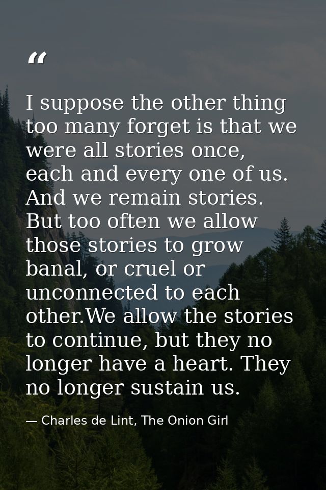 I suppose the other thing too many forget is that we were all stories once, each and every one of us. And we remain stor — Charles de Lint, The Onion Girl