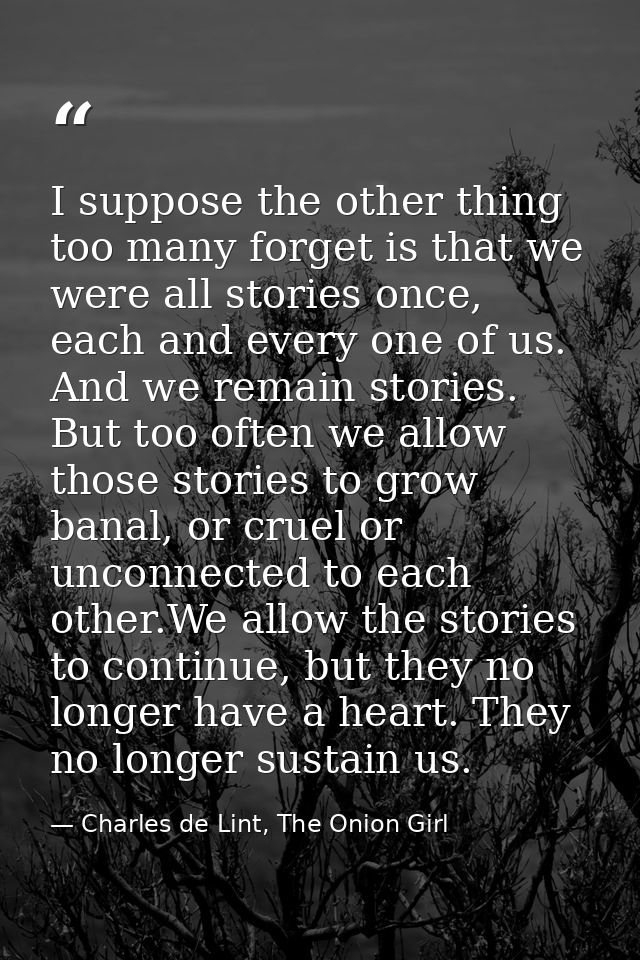I suppose the other thing too many forget is that we were all stories once, each and every one of us. And we remain stor — Charles de Lint, The Onion Girl