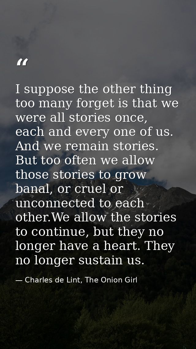 I suppose the other thing too many forget is that we were all stories once, each and every one of us. And we remain stor — Charles de Lint, The Onion Girl
