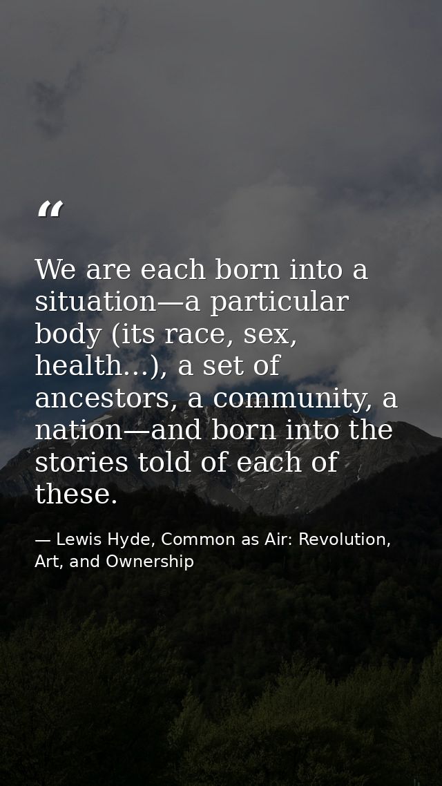 We are each born into a situation—a particular body (its race, sex, health...), a set of ancestors, a community, a natio — Lewis Hyde, Common as Air: Revolution, Art, and Ownership