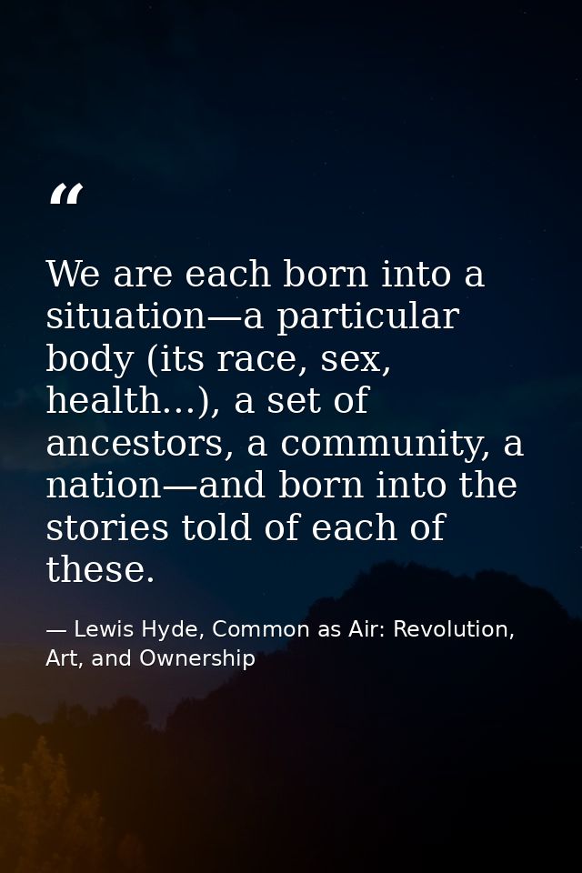 We are each born into a situation—a particular body (its race, sex, health...), a set of ancestors, a community, a natio — Lewis Hyde, Common as Air: Revolution, Art, and Ownership